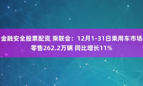 金融安全股票配资 乘联会：12月1-31日乘用车市场零售262.2万辆 同比增长11%