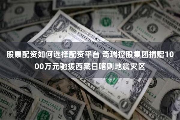 股票配资如何选择配资平台 奇瑞控股集团捐赠1000万元驰援西藏日喀则地震灾区