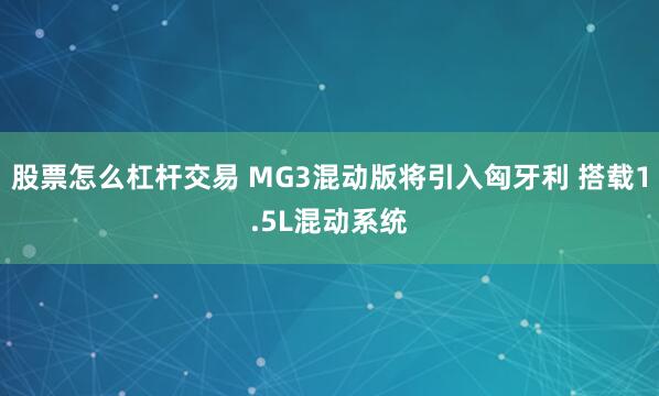 股票怎么杠杆交易 MG3混动版将引入匈牙利 搭载1.5L混动系统