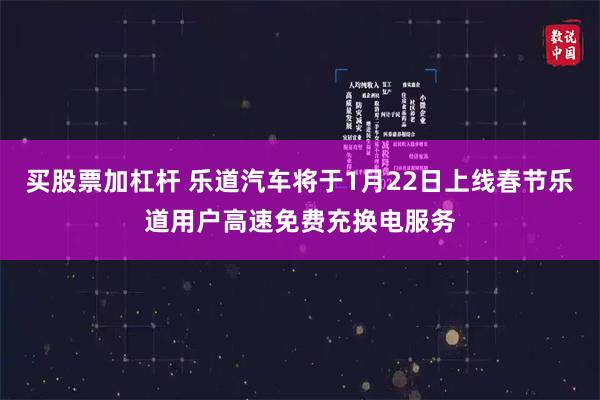 买股票加杠杆 乐道汽车将于1月22日上线春节乐道用户高速免费充换电服务