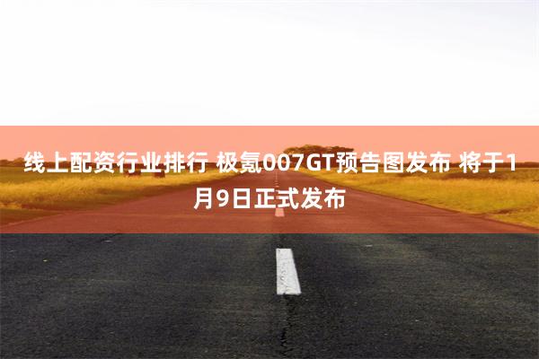 线上配资行业排行 极氪007GT预告图发布 将于1月9日正式发布