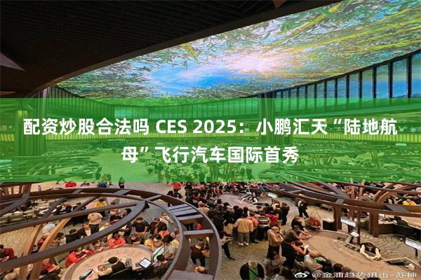 配资炒股合法吗 CES 2025：小鹏汇天“陆地航母”飞行汽车国际首秀