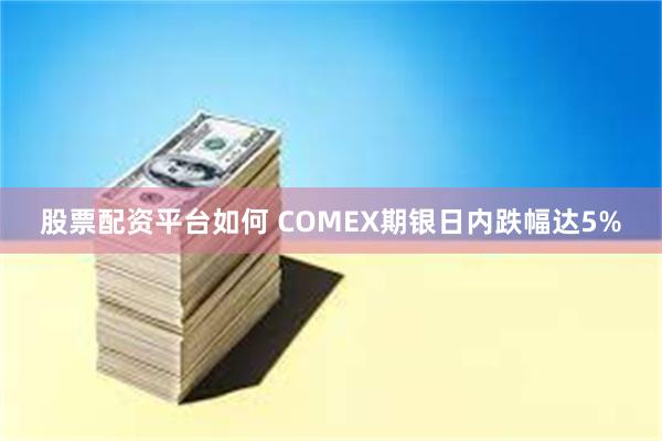 股票配资平台如何 COMEX期银日内跌幅达5%