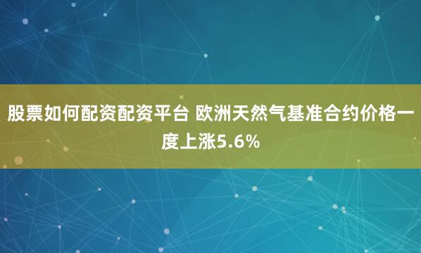 股票如何配资配资平台 欧洲天然气基准合约价格一度上涨5.6%