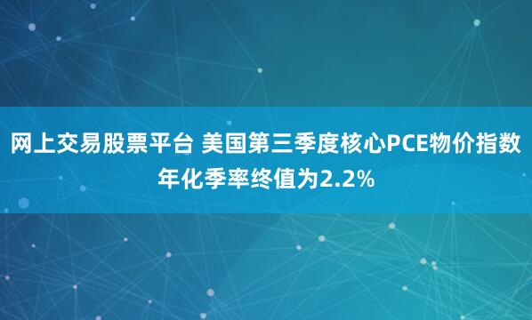 网上交易股票平台 美国第三季度核心PCE物价指数年化季率终值为2.2%