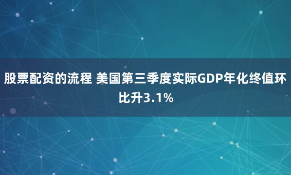 股票配资的流程 美国第三季度实际GDP年化终值环比升3.1%