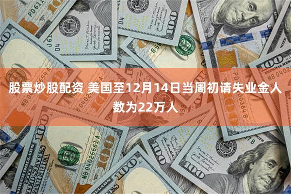 股票炒股配资 美国至12月14日当周初请失业金人数为22万人