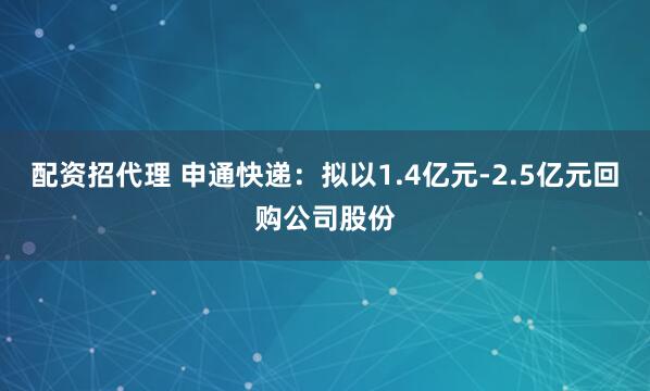 配资招代理 申通快递：拟以1.4亿元-2.5亿元回购公司股份