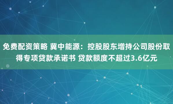 免费配资策略 冀中能源：控股股东增持公司股份取得专项贷款承诺书 贷款额度不超过3.6亿元