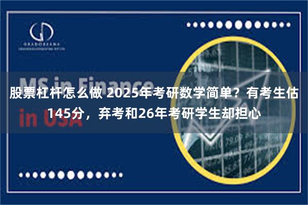 股票杠杆怎么做 2025年考研数学简单？有考生估145分，弃考和26年考研学生却担心