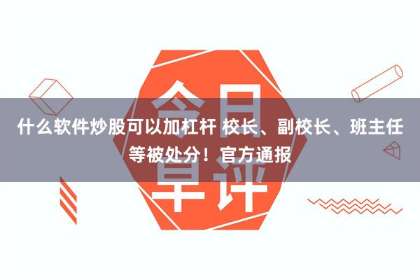 什么软件炒股可以加杠杆 校长、副校长、班主任等被处分！官方通报