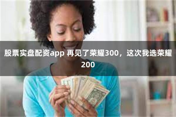 股票实盘配资app 再见了荣耀300，这次我选荣耀200