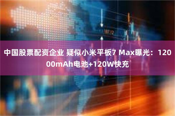 中国股票配资企业 疑似小米平板7 Max曝光：12000mAh电池+120W快充