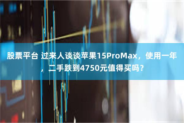 股票平台 过来人谈谈苹果15ProMax，使用一年，二手跌到4750元值得买吗？