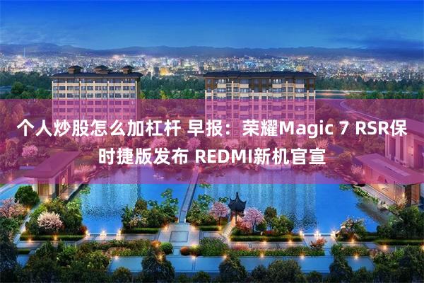 个人炒股怎么加杠杆 早报：荣耀Magic 7 RSR保时捷版发布 REDMI新机官宣