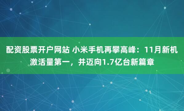 配资股票开户网站 小米手机再攀高峰：11月新机激活量第一，并迈向1.7亿台新篇章