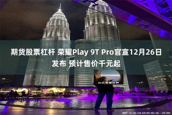 期货股票杠杆 荣耀Play 9T Pro官宣12月26日发布 预计售价千元起