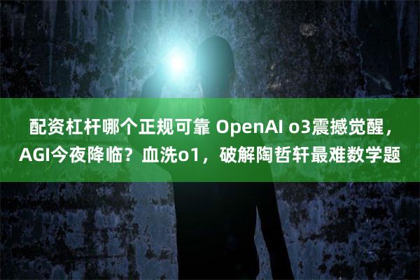 配资杠杆哪个正规可靠 OpenAI o3震撼觉醒，AGI今夜降临？血洗o1，破解陶哲轩最难数学题