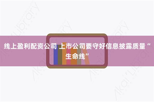 线上盈利配资公司 上市公司要守好信息披露质量“生命线”