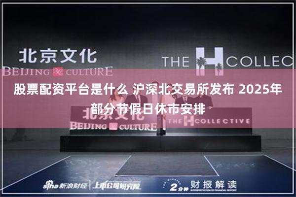 股票配资平台是什么 沪深北交易所发布 2025年部分节假日休市安排