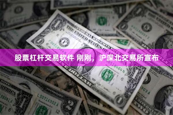 股票杠杆交易软件 刚刚，沪深北交易所宣布