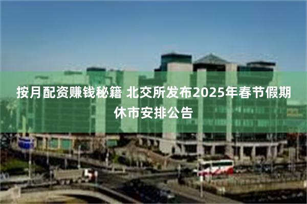 按月配资赚钱秘籍 北交所发布2025年春节假期休市安排公告