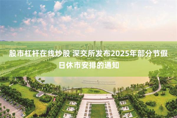 股市杠杆在线炒股 深交所发布2025年部分节假日休市安排的通知