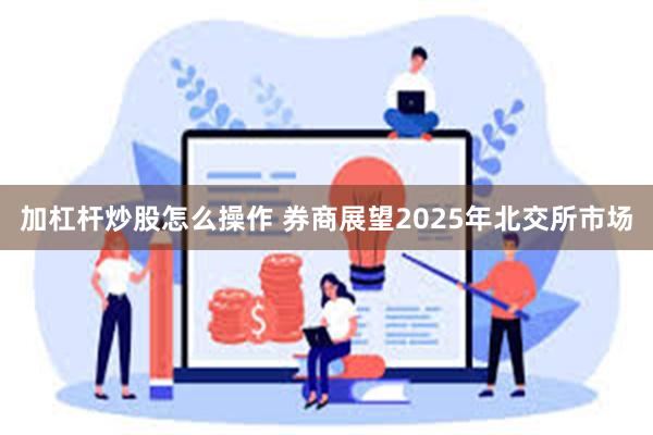 加杠杆炒股怎么操作 券商展望2025年北交所市场