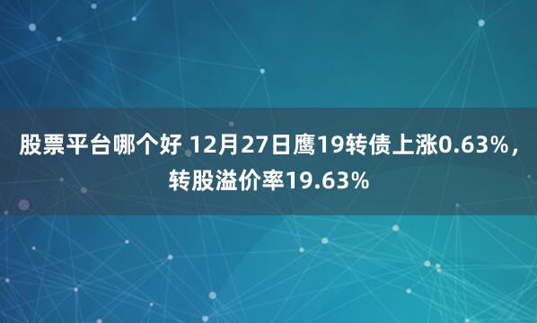 股票平台哪个好 12月27日鹰19转债上涨0.63%，转股溢价率19.63%