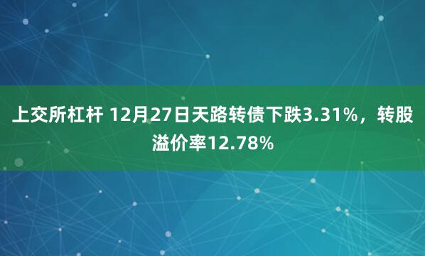 上交所杠杆 12月27日天路转债下跌3.31%，转股溢价率12.78%