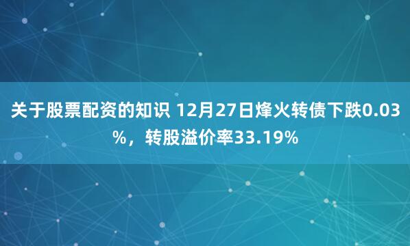 关于股票配资的知识 12月27日烽火转债下跌0.03%，转股溢价率33.19%