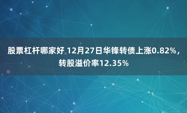 股票杠杆哪家好 12月27日华锋转债上涨0.82%，转股溢价率12.35%