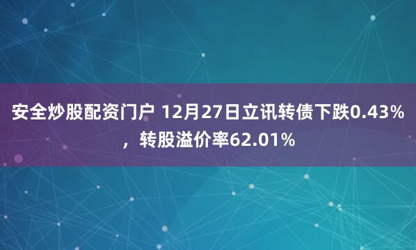 安全炒股配资门户 12月27日立讯转债下跌0.43%，转股溢价率62.01%