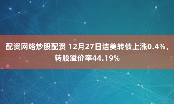 配资网络炒股配资 12月27日洁美转债上涨0.4%，转股溢价率44.19%