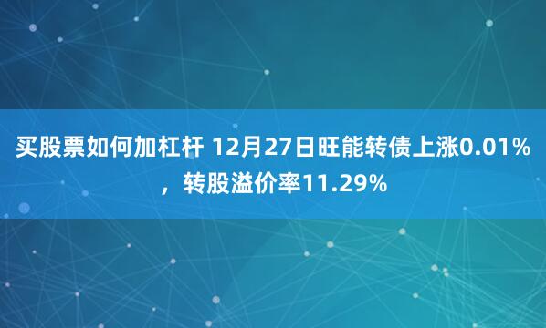 买股票如何加杠杆 12月27日旺能转债上涨0.01%，转股溢价率11.29%