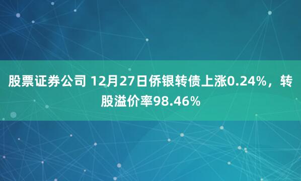 股票证券公司 12月27日侨银转债上涨0.24%，转股溢价率98.46%