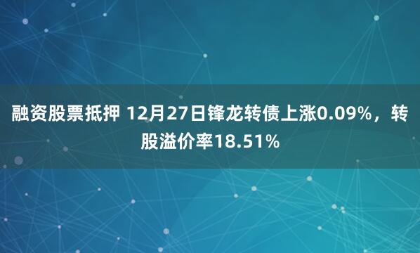 融资股票抵押 12月27日锋龙转债上涨0.09%，转股溢价率18.51%