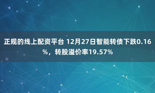 正规的线上配资平台 12月27日智能转债下跌0.16%，转股溢价率19.57%