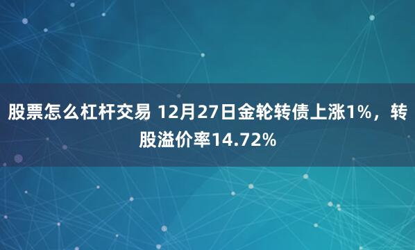 股票怎么杠杆交易 12月27日金轮转债上涨1%，转股溢价率14.72%