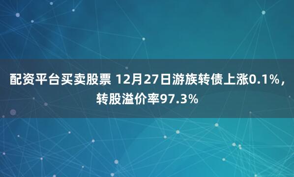 配资平台买卖股票 12月27日游族转债上涨0.1%，转股溢价率97.3%