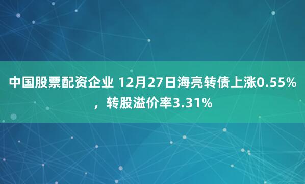 中国股票配资企业 12月27日海亮转债上涨0.55%，转股溢价率3.31%