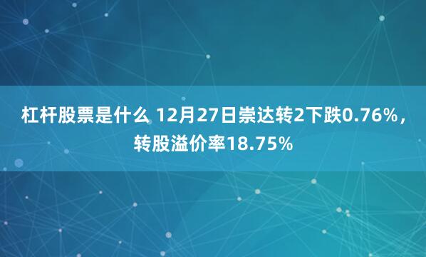 杠杆股票是什么 12月27日崇达转2下跌0.76%，转股溢价率18.75%