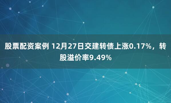 股票配资案例 12月27日交建转债上涨0.17%，转股溢价率9.49%