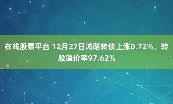 在线股票平台 12月27日鸿路转债上涨0.72%，转股溢价率97.62%