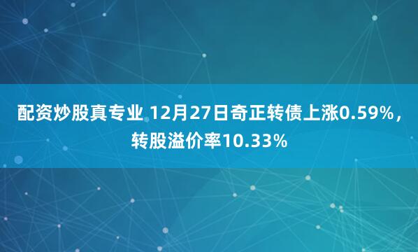 配资炒股真专业 12月27日奇正转债上涨0.59%，转股溢价率10.33%