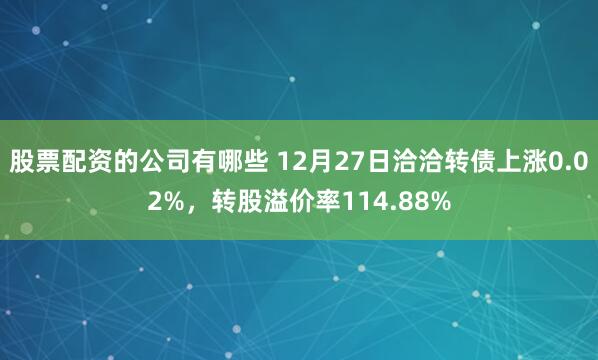 股票配资的公司有哪些 12月27日洽洽转债上涨0.02%，转股溢价率114.88%