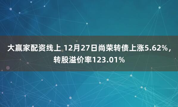 大赢家配资线上 12月27日尚荣转债上涨5.62%，转股溢价率123.01%