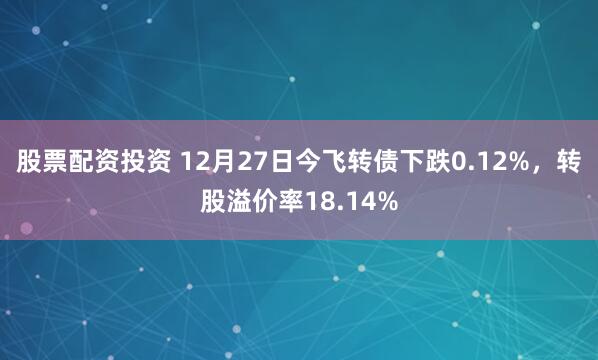 股票配资投资 12月27日今飞转债下跌0.12%，转股溢价率18.14%