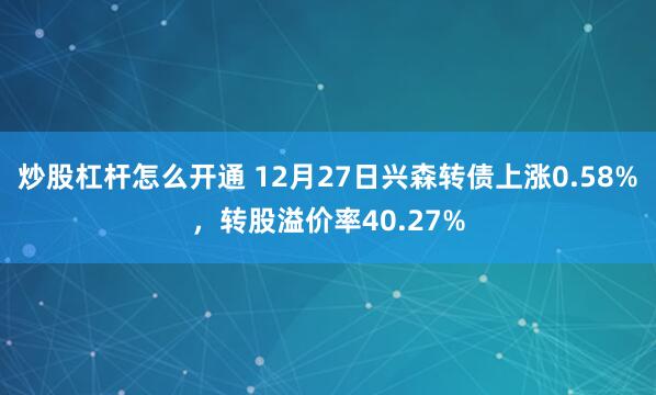 炒股杠杆怎么开通 12月27日兴森转债上涨0.58%，转股溢价率40.27%