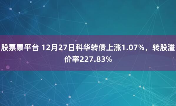 股票票平台 12月27日科华转债上涨1.07%，转股溢价率227.83%